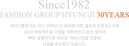 Since1982, Fashion Group Hyungji 30Years. 패션그룹형지는 지난 30여년 간 패션에 대한 열정과 도전정신으로 3050 여성캐주얼 시장을 개척하였고,앞선 생각과 빠른 실행력으로 새로운  패러다임을 만들며 시장을 주도하고 있습니다.