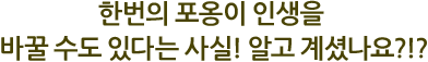 한번의 포옹이 인생을 바꿀 수도 있다는 사실! 알고 계셨나요?!?